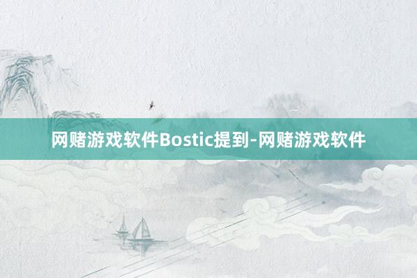 网赌游戏软件　　Bostic提到-网赌游戏软件