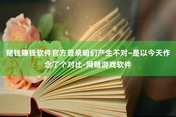 赌钱赚钱软件官方登录咱们产生不对~是以今天作念了个对比-网赌游戏软件