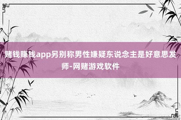 赌钱赚钱app另别称男性嫌疑东说念主是好意思发师-网赌游戏软件