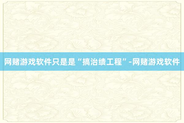 网赌游戏软件只是是“搞治绩工程”-网赌游戏软件