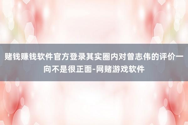 赌钱赚钱软件官方登录其实圈内对曾志伟的评价一向不是很正面-网赌游戏软件