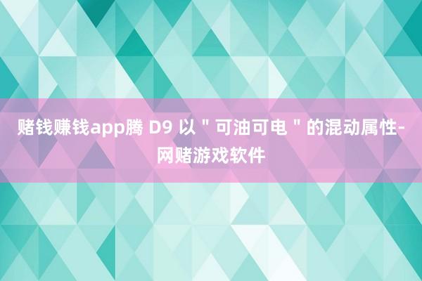 赌钱赚钱app腾 D9 以＂可油可电＂的混动属性-网赌游戏软件