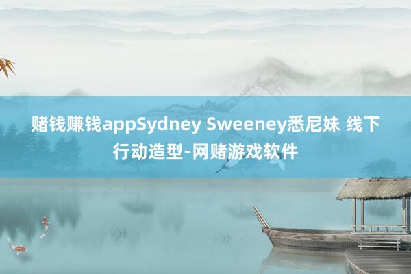 赌钱赚钱appSydney Sweeney悉尼妹 线下行动造型-网赌游戏软件