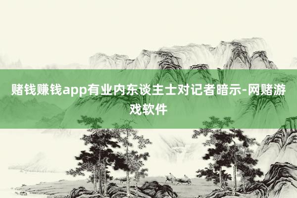 赌钱赚钱app有业内东谈主士对记者暗示-网赌游戏软件