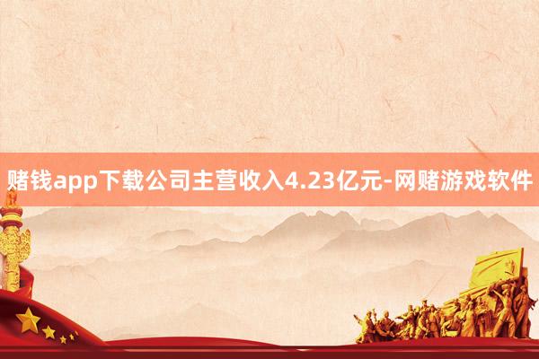 赌钱app下载公司主营收入4.23亿元-网赌游戏软件