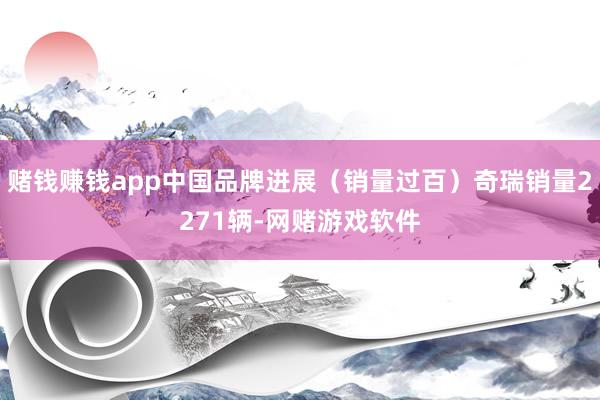 赌钱赚钱app中国品牌进展（销量过百）奇瑞销量2271辆-网赌游戏软件