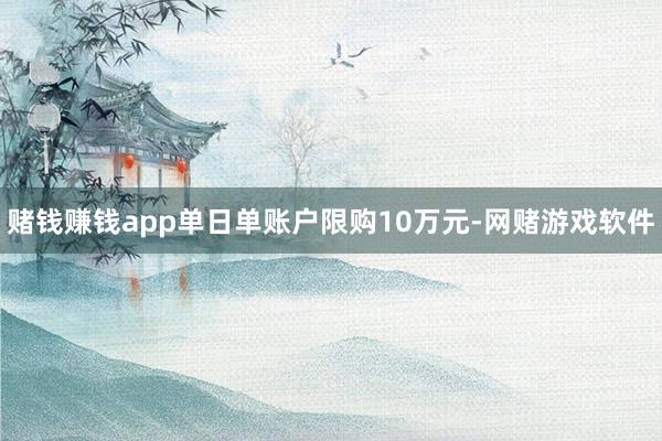 赌钱赚钱app单日单账户限购10万元-网赌游戏软件