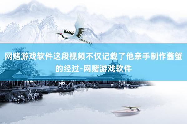 网赌游戏软件这段视频不仅记载了他亲手制作酱蟹的经过-网赌游戏软件