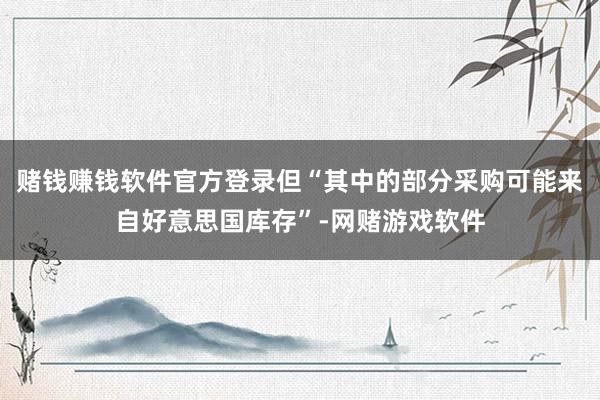 赌钱赚钱软件官方登录但“其中的部分采购可能来自好意思国库存”-网赌游戏软件