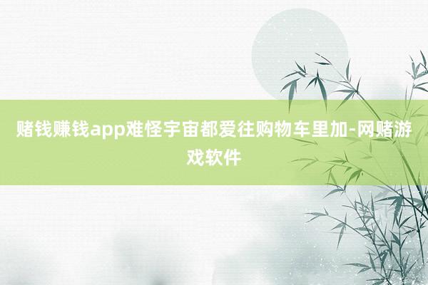赌钱赚钱app难怪宇宙都爱往购物车里加-网赌游戏软件
