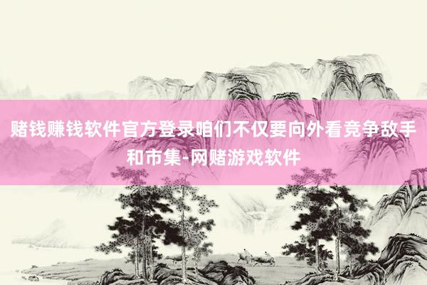 赌钱赚钱软件官方登录咱们不仅要向外看竞争敌手和市集-网赌游戏软件