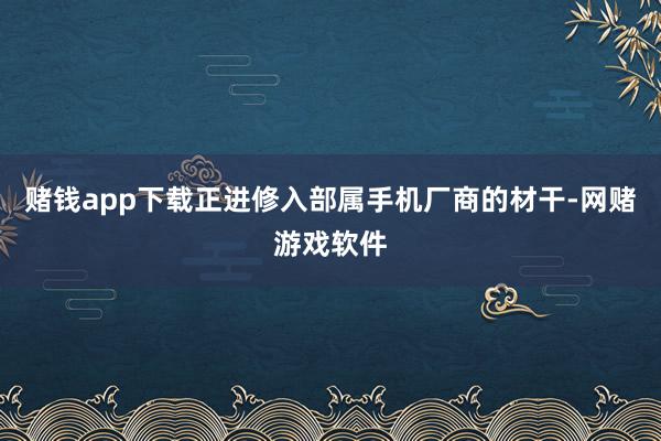 赌钱app下载正进修入部属手机厂商的材干-网赌游戏软件