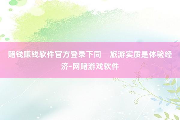 赌钱赚钱软件官方登录下同    旅游实质是体验经济-网赌游戏软件
