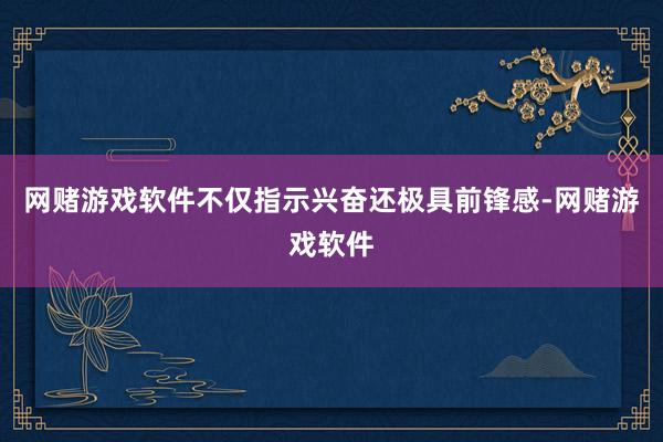 网赌游戏软件不仅指示兴奋还极具前锋感-网赌游戏软件