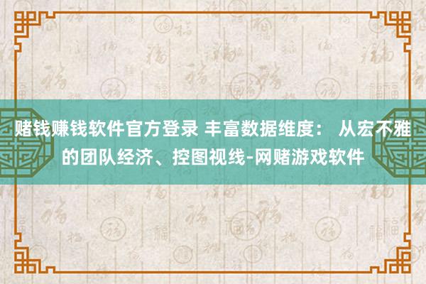 赌钱赚钱软件官方登录 丰富数据维度： 从宏不雅的团队经济、控图视线-网赌游戏软件