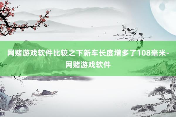 网赌游戏软件比较之下新车长度增多了108毫米-网赌游戏软件