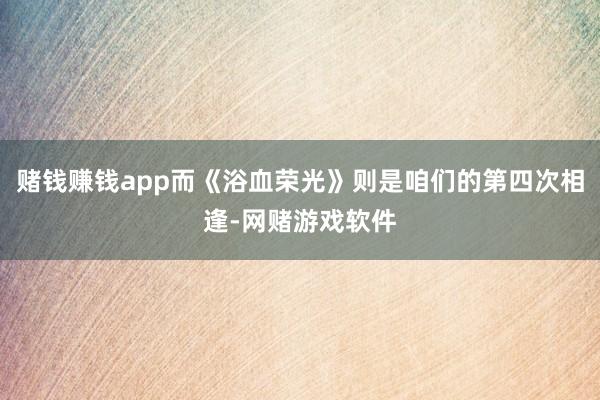 赌钱赚钱app而《浴血荣光》则是咱们的第四次相逢-网赌游戏软件