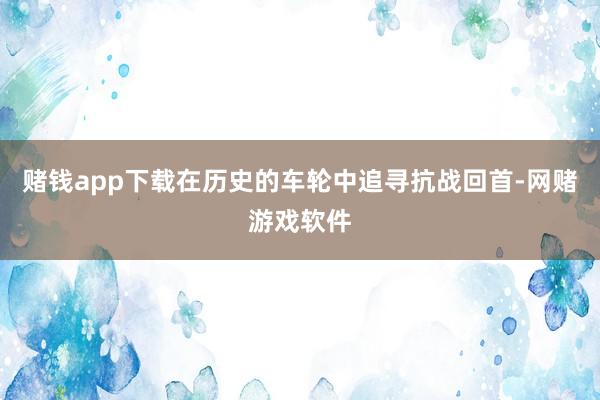 赌钱app下载在历史的车轮中追寻抗战回首-网赌游戏软件