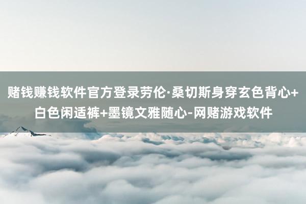 赌钱赚钱软件官方登录劳伦·桑切斯身穿玄色背心+白色闲适裤+墨镜文雅随心-网赌游戏软件