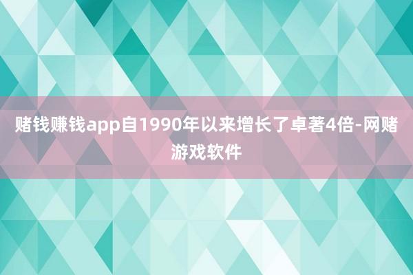 赌钱赚钱app自1990年以来增长了卓著4倍-网赌游戏软件