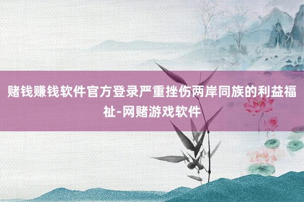 赌钱赚钱软件官方登录严重挫伤两岸同族的利益福祉-网赌游戏软件