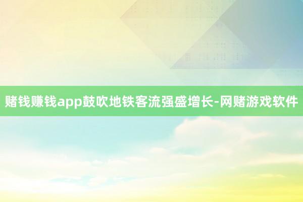 赌钱赚钱app鼓吹地铁客流强盛增长-网赌游戏软件