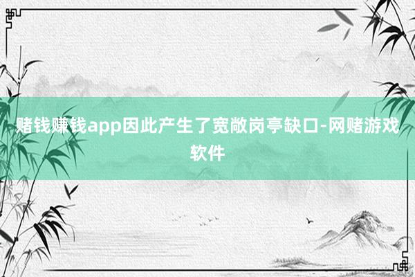 赌钱赚钱app因此产生了宽敞岗亭缺口-网赌游戏软件