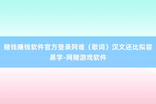 赌钱赚钱软件官方登录阿谁（歌词）汉文还比拟容易学-网赌游戏软件
