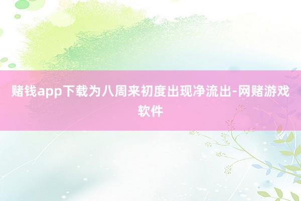 赌钱app下载为八周来初度出现净流出-网赌游戏软件