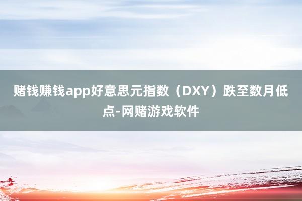 赌钱赚钱app好意思元指数（DXY）跌至数月低点-网赌游戏软件