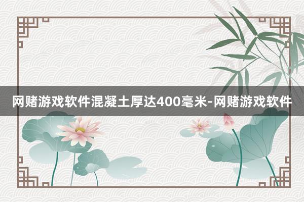 网赌游戏软件混凝土厚达400毫米-网赌游戏软件