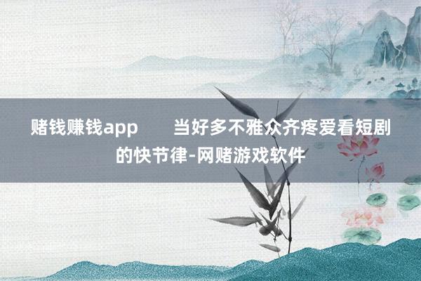 赌钱赚钱app       当好多不雅众齐疼爱看短剧的快节律-网赌游戏软件