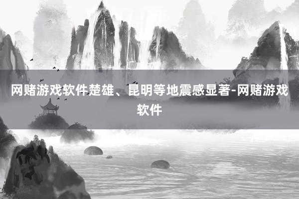 网赌游戏软件楚雄、昆明等地震感显著-网赌游戏软件