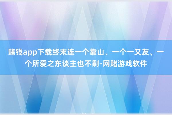 赌钱app下载终末连一个靠山、一个一又友、一个所爱之东谈主也不剩-网赌游戏软件