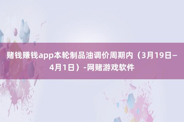 赌钱赚钱app本轮制品油调价周期内（3月19日—4月1日）-网赌游戏软件