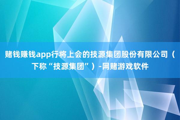 赌钱赚钱app行将上会的技源集团股份有限公司（下称“技源集团”）-网赌游戏软件