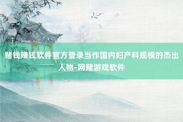 赌钱赚钱软件官方登录当作国内妇产科规模的杰出人物-网赌游戏软件