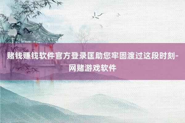 赌钱赚钱软件官方登录匡助您牢固渡过这段时刻-网赌游戏软件