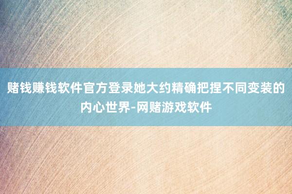 赌钱赚钱软件官方登录她大约精确把捏不同变装的内心世界-网赌游戏软件