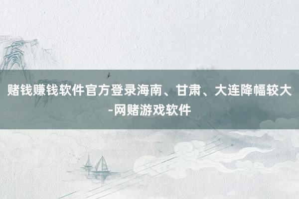 赌钱赚钱软件官方登录海南、甘肃、大连降幅较大-网赌游戏软件