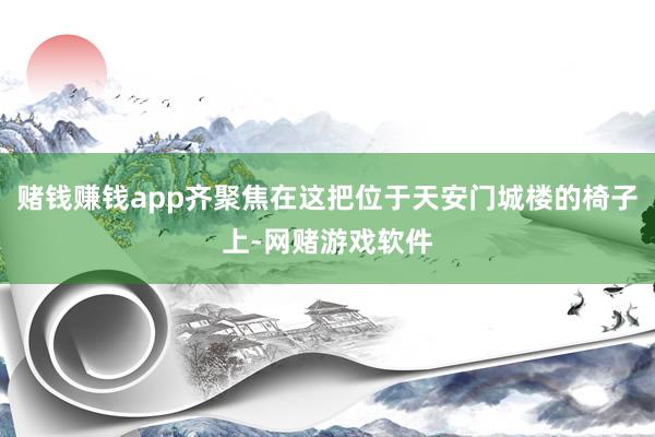 赌钱赚钱app齐聚焦在这把位于天安门城楼的椅子上-网赌游戏软件