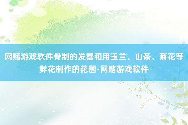 网赌游戏软件骨制的发簪和用玉兰、山茶、菊花等鲜花制作的花围-网赌游戏软件