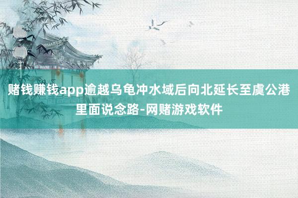 赌钱赚钱app逾越乌龟冲水域后向北延长至虞公港里面说念路-网赌游戏软件