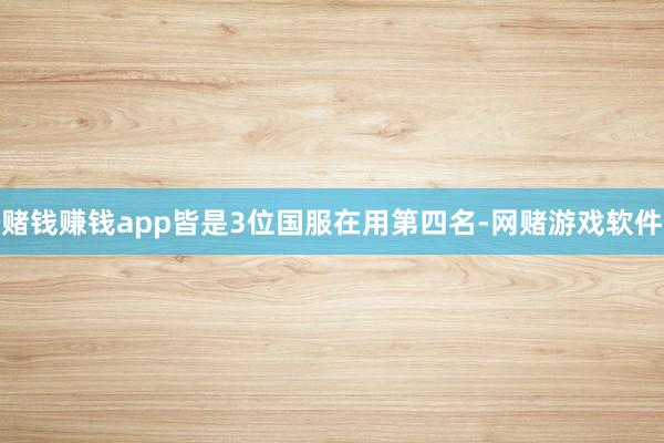 赌钱赚钱app皆是3位国服在用第四名-网赌游戏软件