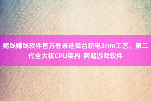 赌钱赚钱软件官方登录选择台积电3nm工艺、第二代全大核CPU架构-网赌游戏软件