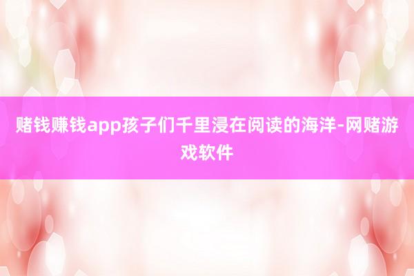 赌钱赚钱app孩子们千里浸在阅读的海洋-网赌游戏软件