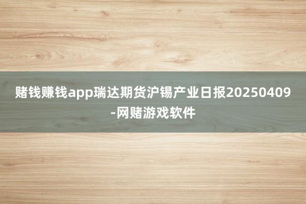 赌钱赚钱app瑞达期货沪锡产业日报20250409-网赌游戏软件
