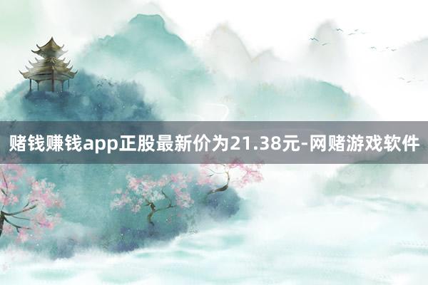 赌钱赚钱app正股最新价为21.38元-网赌游戏软件