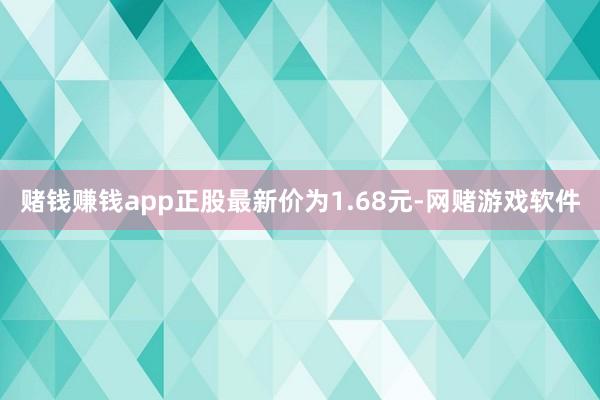 赌钱赚钱app正股最新价为1.68元-网赌游戏软件