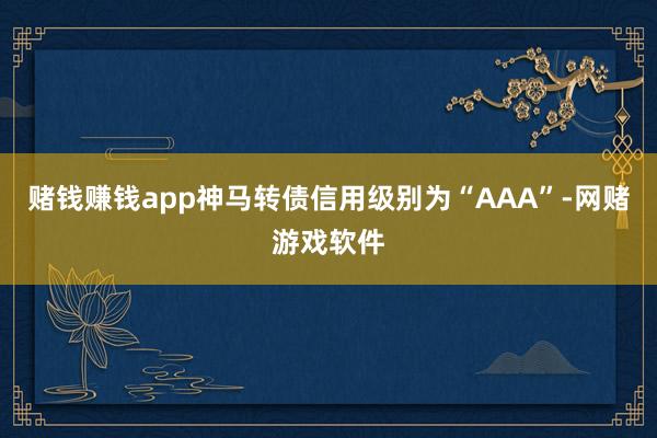 赌钱赚钱app神马转债信用级别为“AAA”-网赌游戏软件